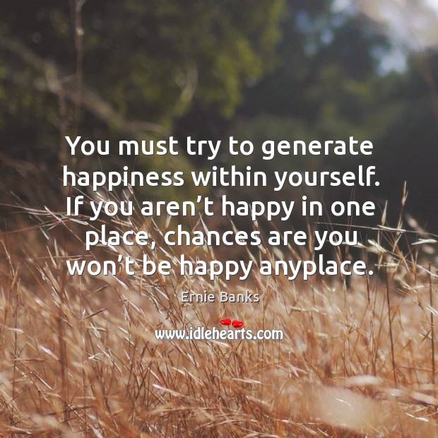 You must try to generate happiness within yourself. Ernie Banks Picture Quote