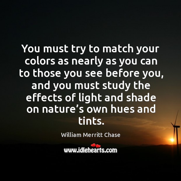 You must try to match your colors as nearly as you can to those you see before you William Merritt Chase Picture Quote