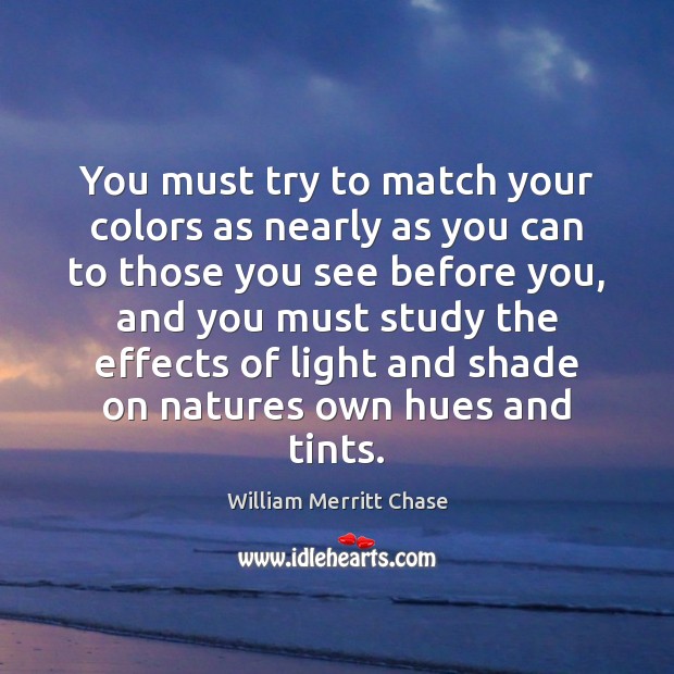 You must try to match your colors as nearly as you can William Merritt Chase Picture Quote
