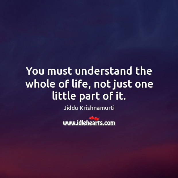 You must understand the whole of life, not just one little part of it. Image