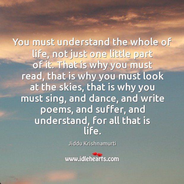 You must understand the whole of life, not just one little part of it. Jiddu Krishnamurti Picture Quote