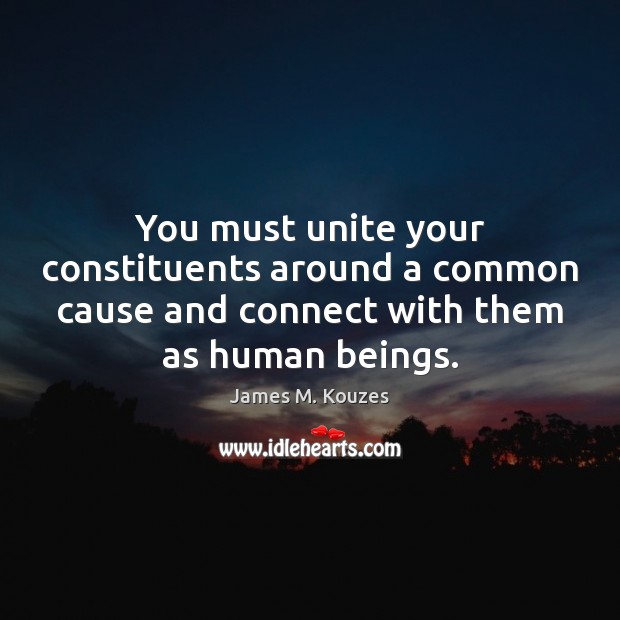You must unite your constituents around a common cause and connect with James M. Kouzes Picture Quote