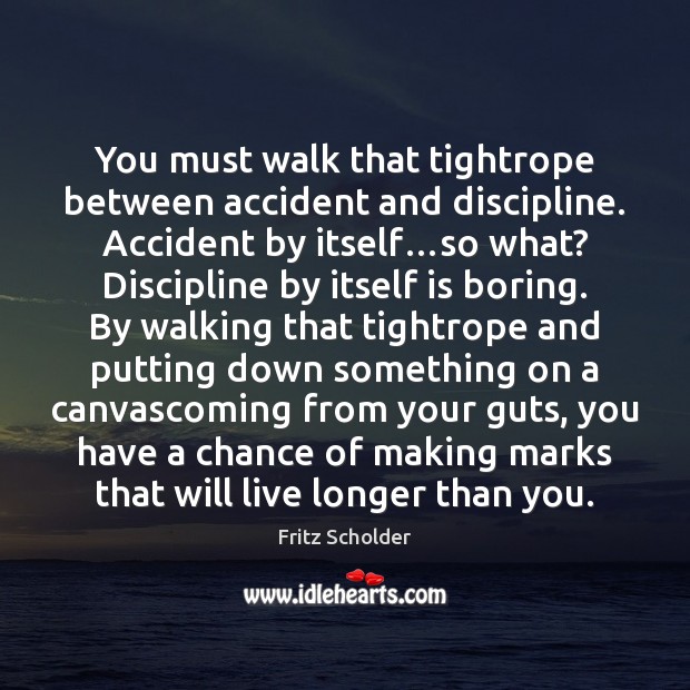 You must walk that tightrope between accident and discipline. Accident by itself… Image