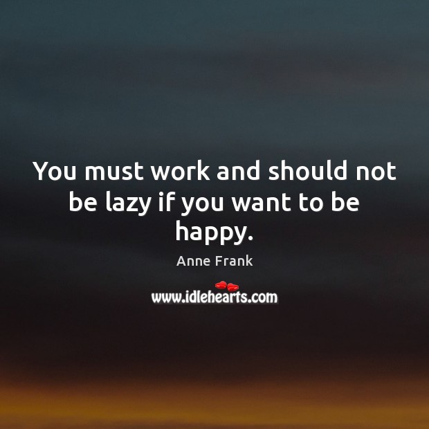 You must work and should not be lazy if you want to be happy. Anne Frank Picture Quote