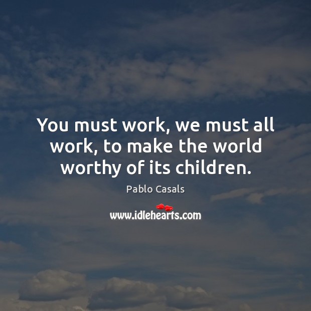 You must work, we must all work, to make the world worthy of its children. Pablo Casals Picture Quote