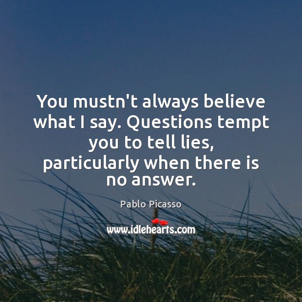 You mustn’t always believe what I say. Questions tempt you to tell Pablo Picasso Picture Quote