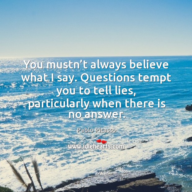 You mustn’t always believe what I say. Questions tempt you to tell lies, particularly when there is no answer. Pablo Picasso Picture Quote