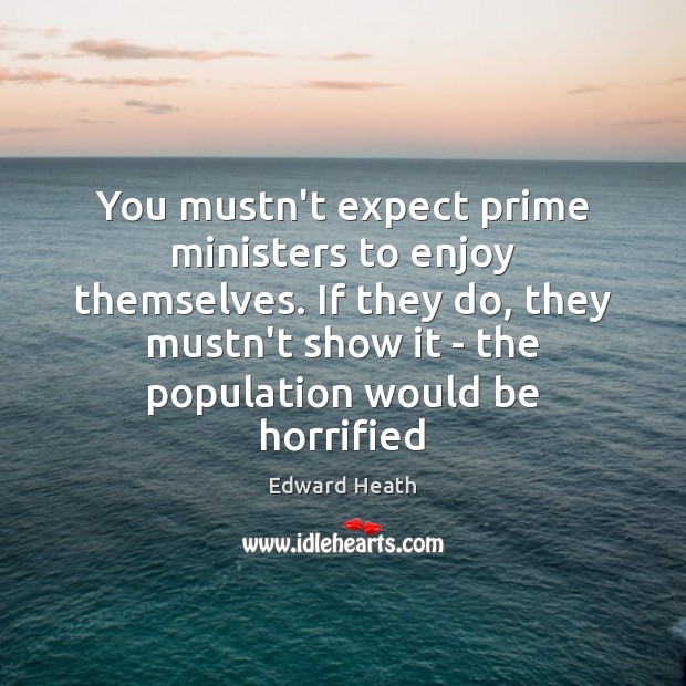 You mustn’t expect prime ministers to enjoy themselves. If they do, they Edward Heath Picture Quote