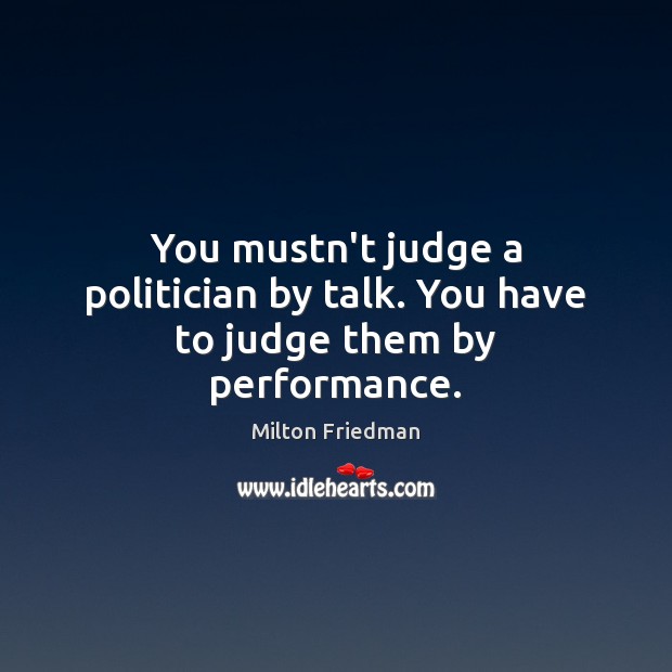You mustn’t judge a politician by talk. You have to judge them by performance. Milton Friedman Picture Quote