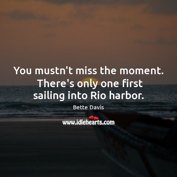 You mustn’t miss the moment.  There’s only one first sailing into Rio harbor. Bette Davis Picture Quote