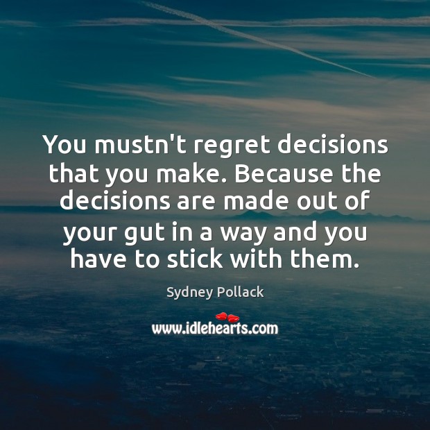 You mustn’t regret decisions that you make. Because the decisions are made Image