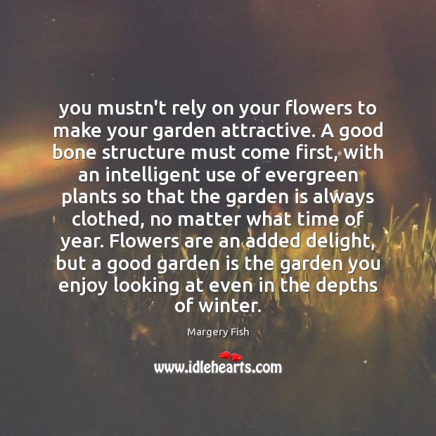 You mustn’t rely on your flowers to make your garden attractive. A Margery Fish Picture Quote