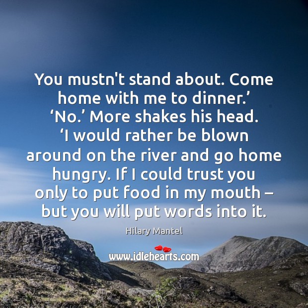 You mustn’t stand about. Come home with me to dinner.’ ‘No.’ More Hilary Mantel Picture Quote