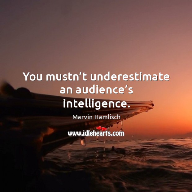 You mustn’t underestimate an audience’s intelligence. Image