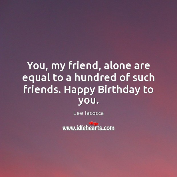 You, my friend, alone are equal to a hundred of such friends. Happy Birthday to you. Lee Iacocca Picture Quote