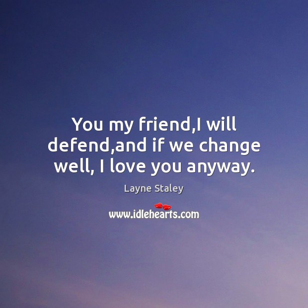 You my friend,I will defend,and if we change well, I love you anyway. I Love You Quotes Image