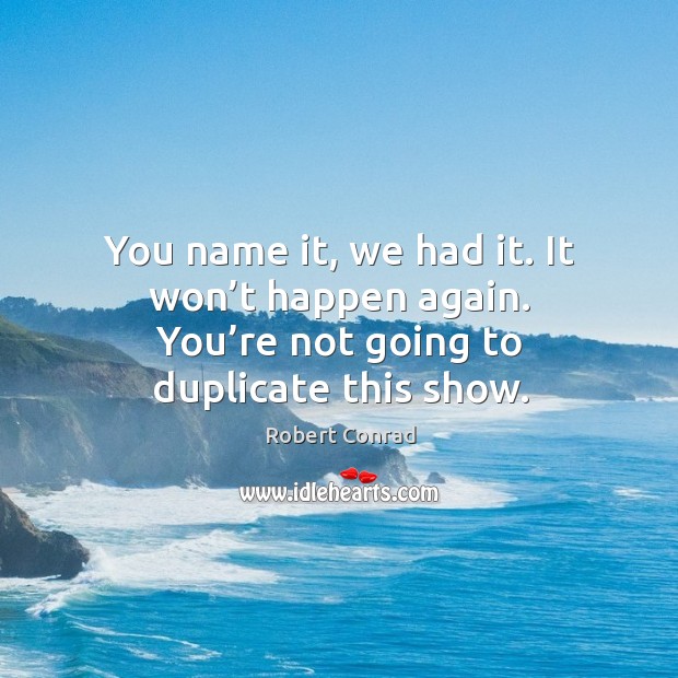 You name it, we had it. It won’t happen again. You’re not going to duplicate this show. Robert Conrad Picture Quote