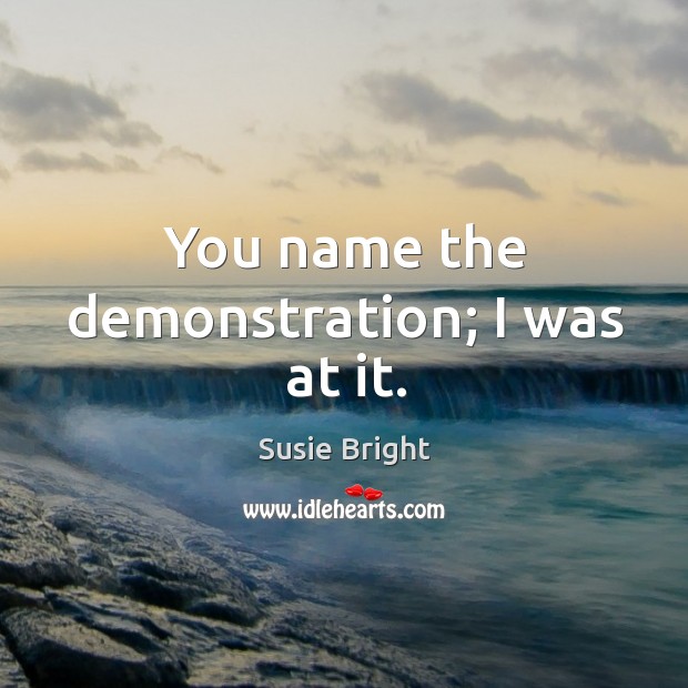 You name the demonstration; I was at it. Susie Bright Picture Quote