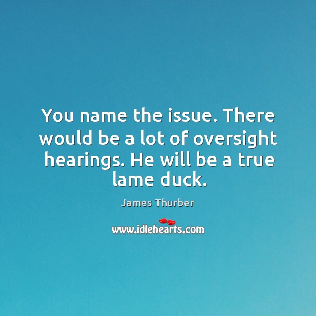 You name the issue. There would be a lot of oversight hearings. He will be a true lame duck. James Thurber Picture Quote