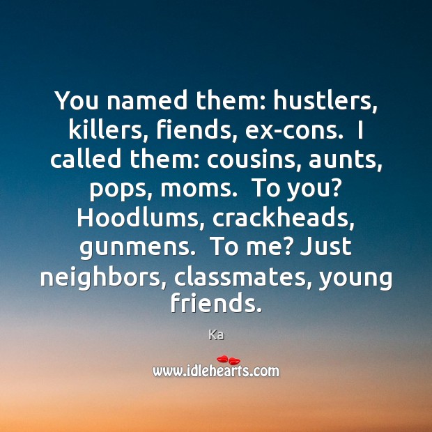 You named them: hustlers, killers, fiends, ex-cons.  I called them: cousins, aunts, Ka Picture Quote