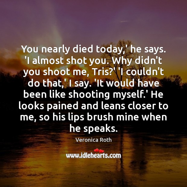 You nearly died today,’ he says. ‘I almost shot you. Why Veronica Roth Picture Quote
