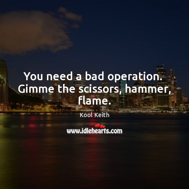 You need a bad operation.  Gimme the scissors, hammer, flame. Kool Keith Picture Quote