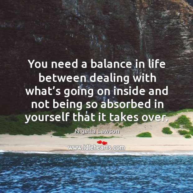 You need a balance in life between dealing with what’s going on inside and not being so absorbed in yourself that it takes over. Image