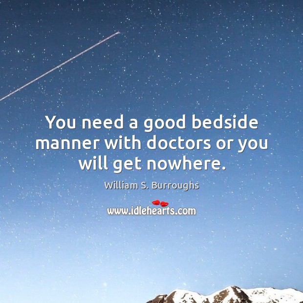 You need a good bedside manner with doctors or you will get nowhere. William S. Burroughs Picture Quote