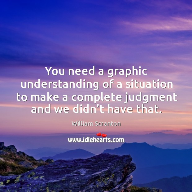 You need a graphic understanding of a situation to make a complete judgment and we didn’t have that. William Scranton Picture Quote