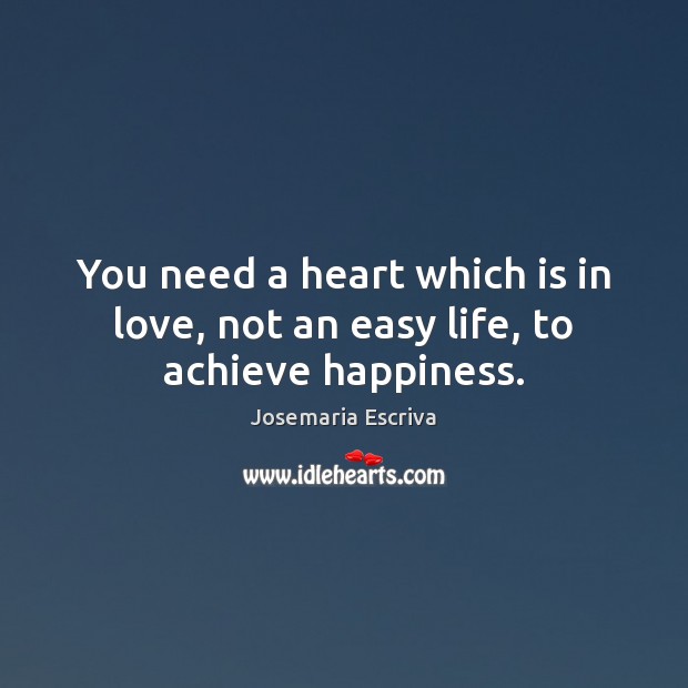 You need a heart which is in love, not an easy life, to achieve happiness. 
