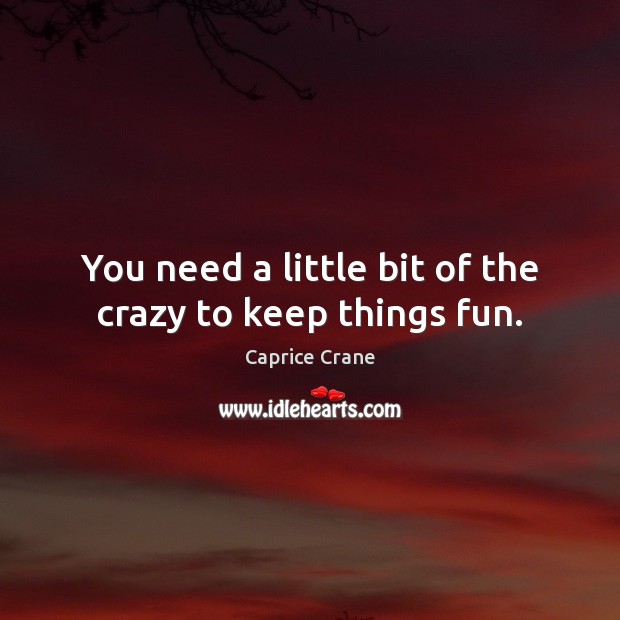 You need a little bit of the crazy to keep things fun. Image
