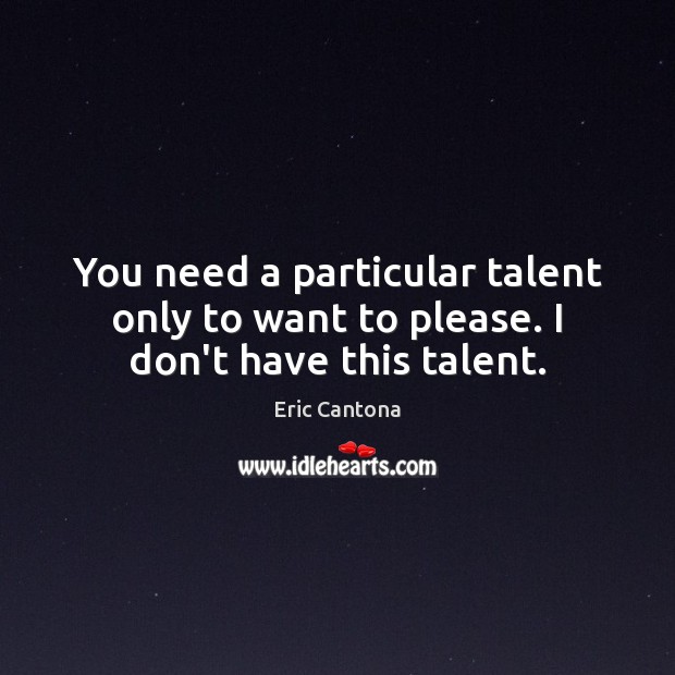 You need a particular talent only to want to please. I don’t have this talent. Eric Cantona Picture Quote