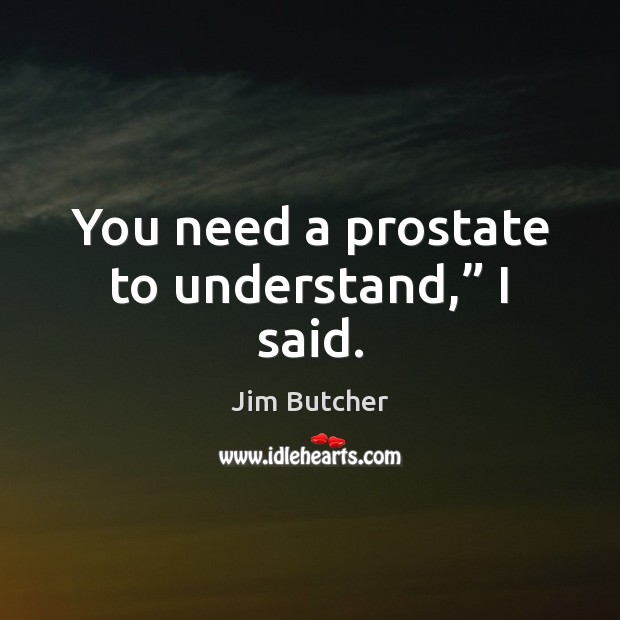 You need a prostate to understand,” I said. Jim Butcher Picture Quote