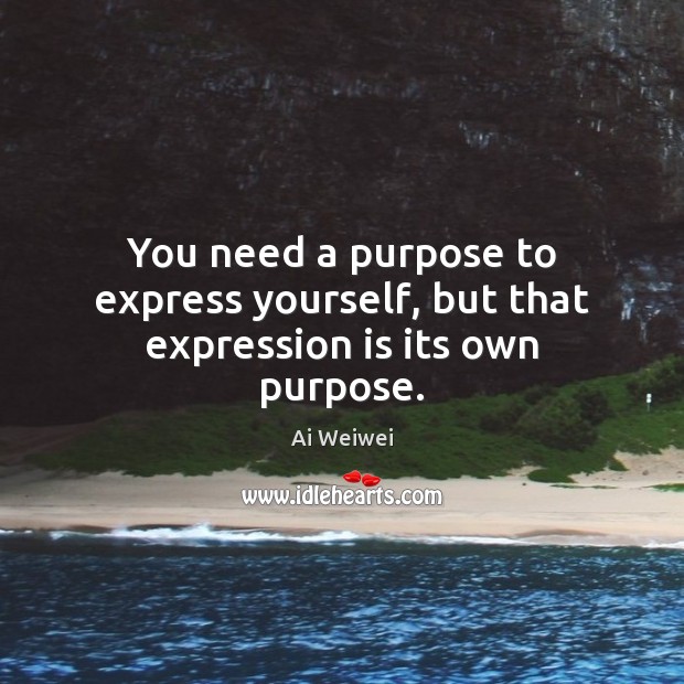 You need a purpose to express yourself, but that expression is its own purpose. Ai Weiwei Picture Quote