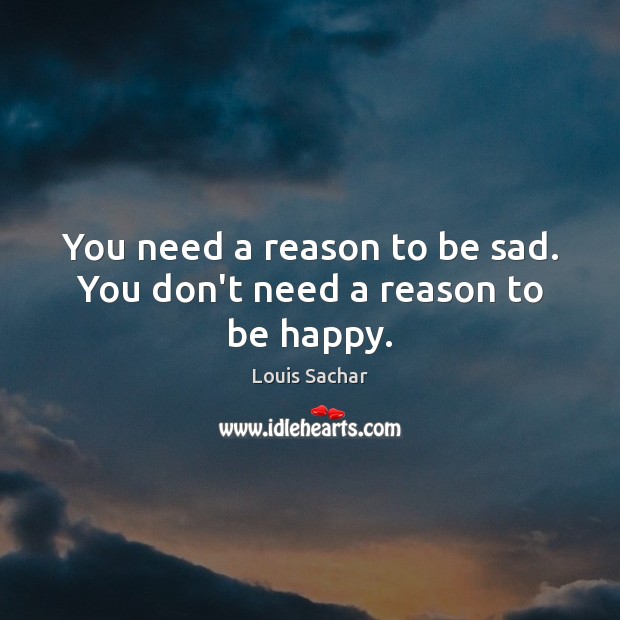 You need a reason to be sad. You don’t need a reason to be happy. Image