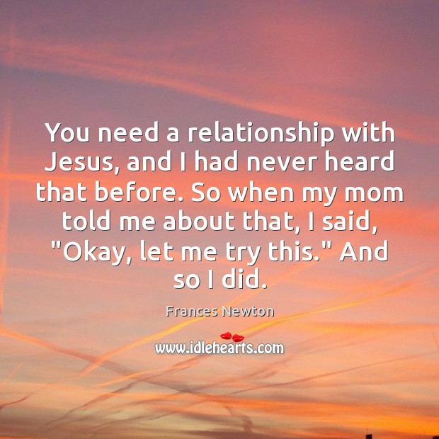 You need a relationship with Jesus, and I had never heard that Frances Newton Picture Quote
