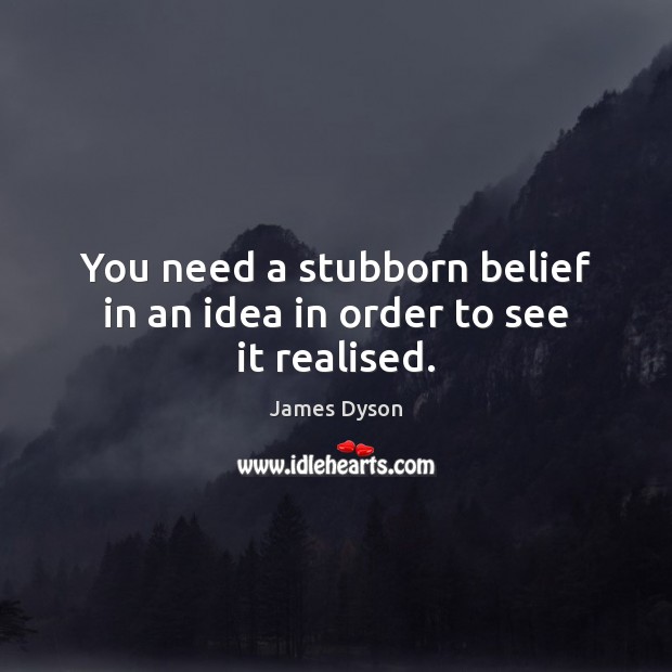 You need a stubborn belief in an idea in order to see it realised. James Dyson Picture Quote