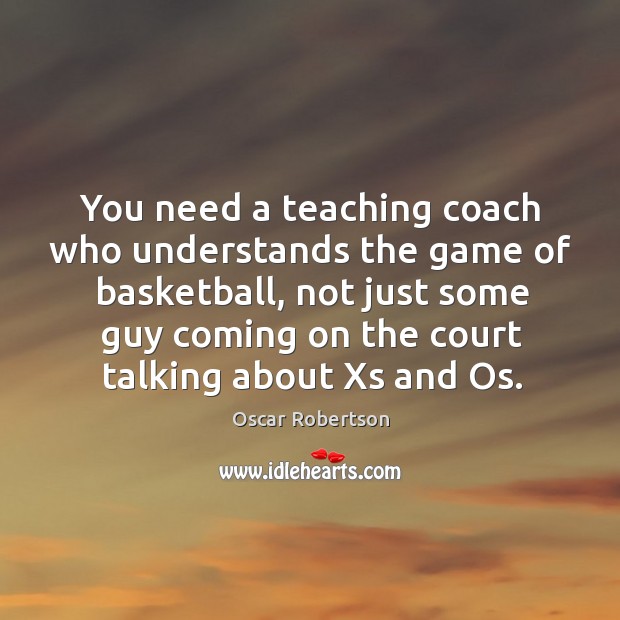 You need a teaching coach who understands the game of basketball, not just some guy Oscar Robertson Picture Quote