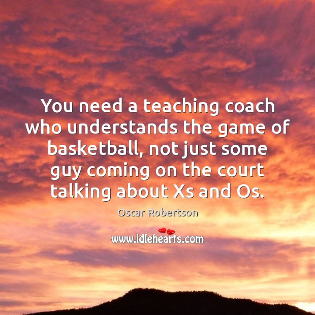 You need a teaching coach who understands the game of basketball, not 