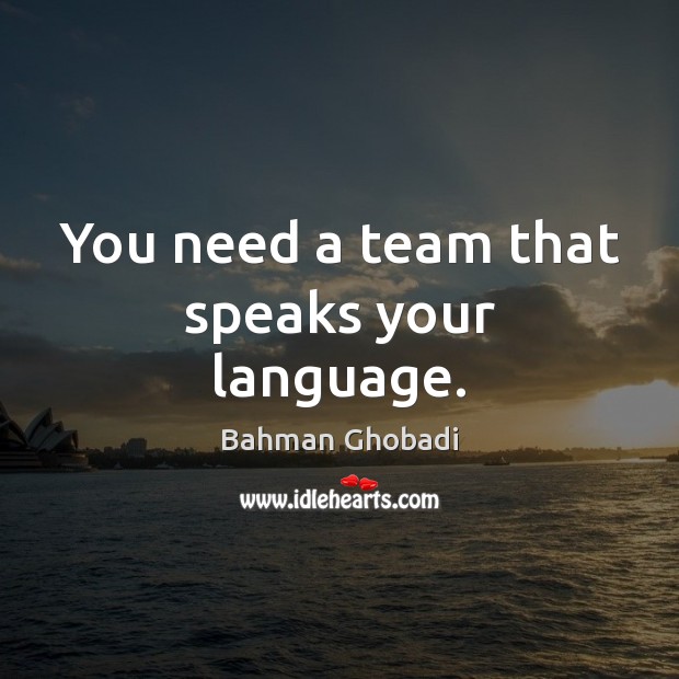 You need a team that speaks your language. Bahman Ghobadi Picture Quote