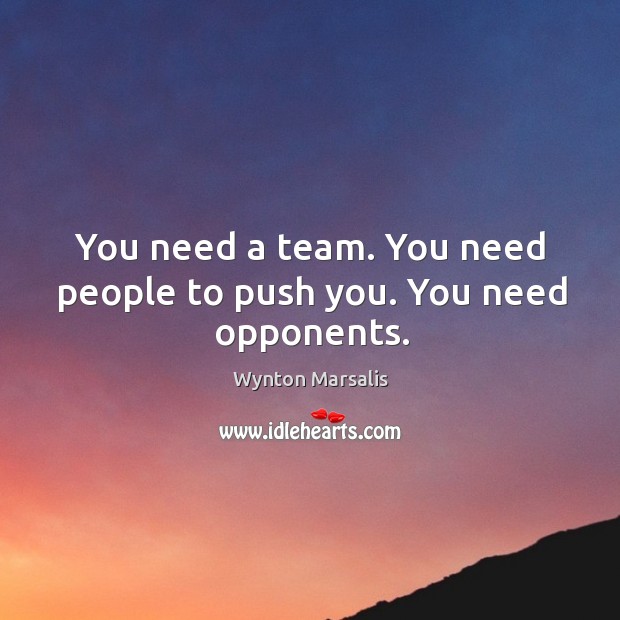 You need a team. You need people to push you. You need opponents. Wynton Marsalis Picture Quote