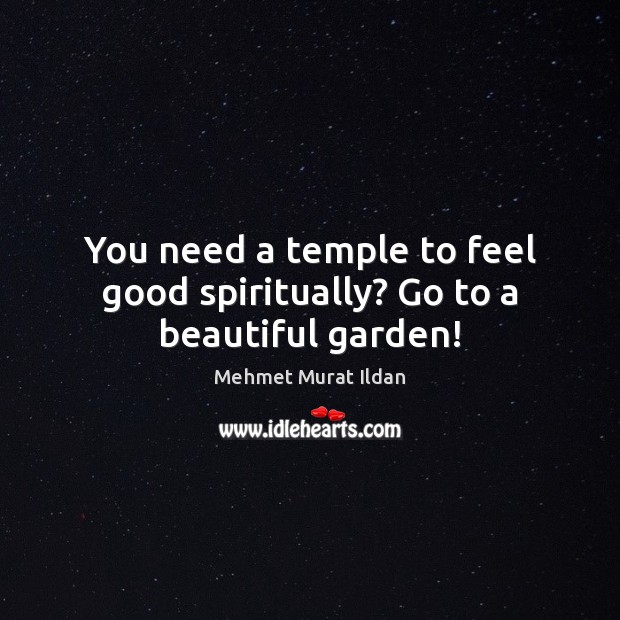 You need a temple to feel good spiritually? Go to a beautiful garden! Mehmet Murat Ildan Picture Quote