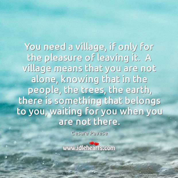 You need a village, if only for the pleasure of leaving it. Cesare Pavese Picture Quote