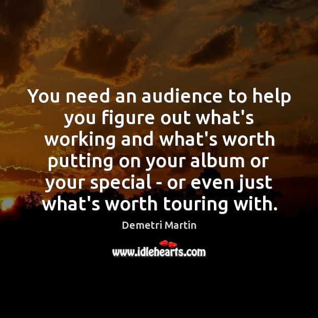 You need an audience to help you figure out what’s working and Demetri Martin Picture Quote