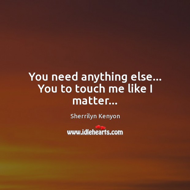 You need anything else… You to touch me like I matter… Sherrilyn Kenyon Picture Quote
