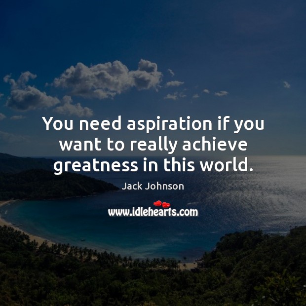 You need aspiration if you want to really achieve greatness in this world. Jack Johnson Picture Quote