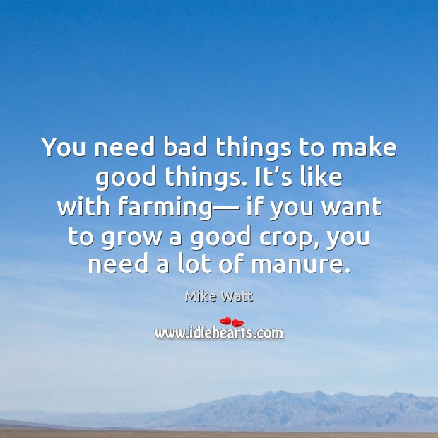 You need bad things to make good things. It’s like with Mike Watt Picture Quote