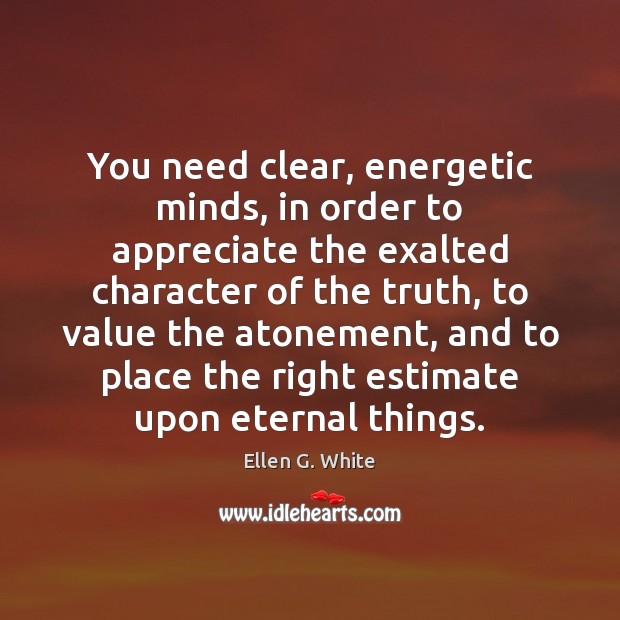 You need clear, energetic minds, in order to appreciate the exalted character Ellen G. White Picture Quote