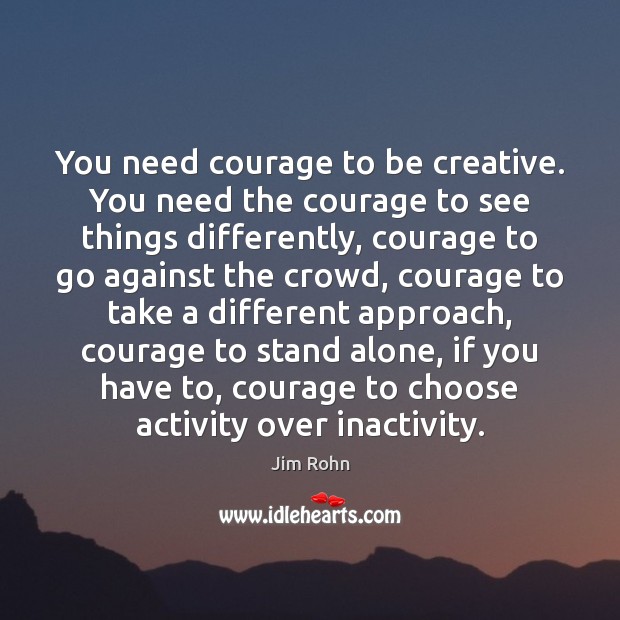 You need courage to be creative. You need the courage to see Jim Rohn Picture Quote