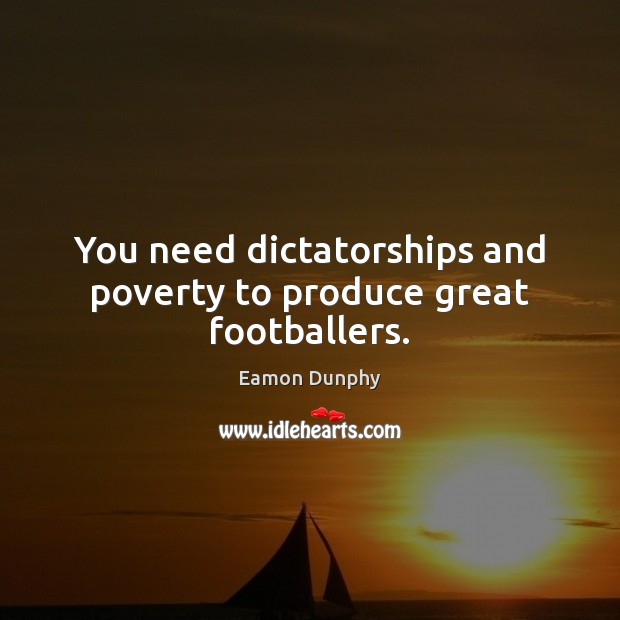 You need dictatorships and poverty to produce great footballers. Eamon Dunphy Picture Quote
